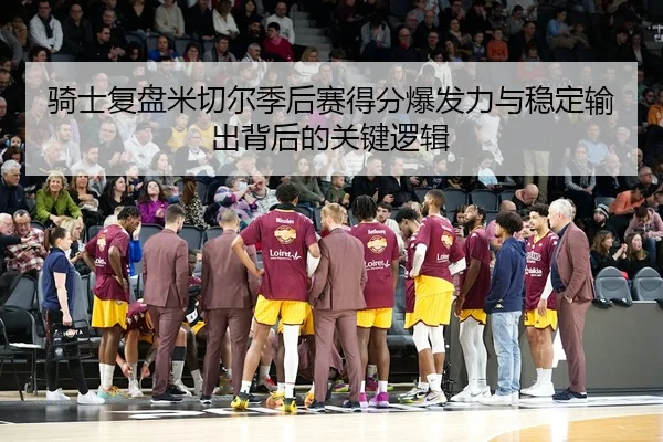 骑士复盘米切尔季后赛得分爆发力与稳定输出背后的关键逻辑