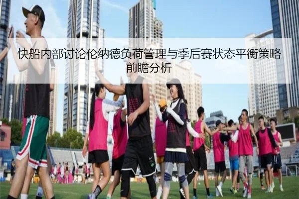 快船内部讨论伦纳德负荷管理与季后赛状态平衡策略前瞻分析