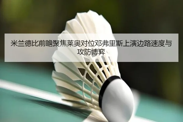 米兰德比前瞻聚焦莱奥对位邓弗里斯上演边路速度与攻防博弈