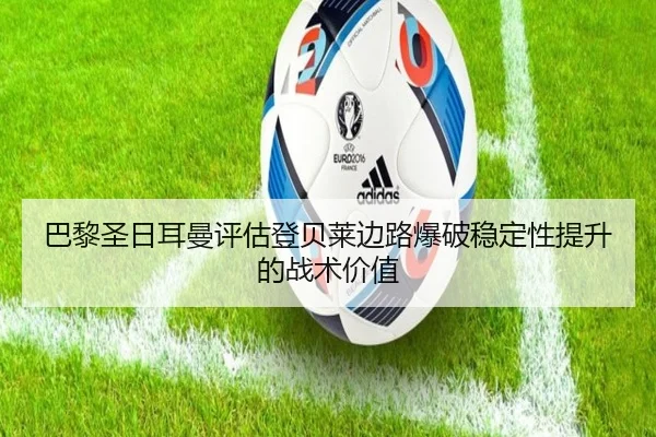 巴黎圣日耳曼评估登贝莱边路爆破稳定性提升的战术价值